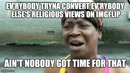 Ain't Nobody Got Time For That Meme | EV'RYBODY TRYNA CONVERT EV'RYBODY ELSE'S RELIGIOUS VIEWS ON IMGFLIP; AIN'T NOBODY GOT TIME FOR THAT | image tagged in memes,aint nobody got time for that | made w/ Imgflip meme maker