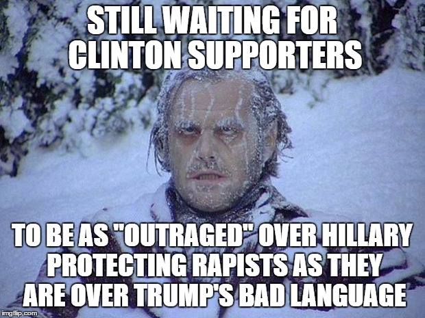 Jack Nicholson The Shining Snow | STILL WAITING FOR CLINTON SUPPORTERS; TO BE AS "OUTRAGED" OVER HILLARY PROTECTING RAPISTS AS THEY ARE OVER TRUMP'S BAD LANGUAGE | image tagged in memes,jack nicholson the shining snow | made w/ Imgflip meme maker