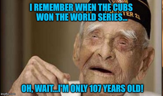 There Are Still A Few Hundred People Born Before October 14, 1908 Who Are Still Alive In The World | I REMEMBER WHEN THE CUBS WON THE WORLD SERIES... OH, WAIT...I'M ONLY 107 YEARS OLD! | image tagged in chicago cubs | made w/ Imgflip meme maker