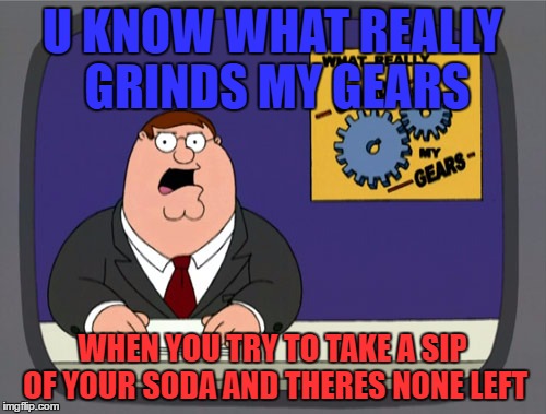 Peter Griffin News | U KNOW WHAT REALLY GRINDS MY GEARS; WHEN YOU TRY TO TAKE A SIP OF YOUR SODA AND THERES NONE LEFT | image tagged in memes,peter griffin news | made w/ Imgflip meme maker