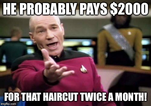 Picard Wtf Meme | HE PROBABLY PAYS $2000 FOR THAT HAIRCUT TWICE A MONTH! | image tagged in memes,picard wtf | made w/ Imgflip meme maker