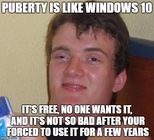 10 Guy | PUBERTY IS LIKE WINDOWS 10; IT'S FREE, NO ONE WANTS IT, AND IT'S NOT SO BAD AFTER YOUR FORCED TO USE IT FOR A FEW YEARS | image tagged in memes,10 guy | made w/ Imgflip meme maker