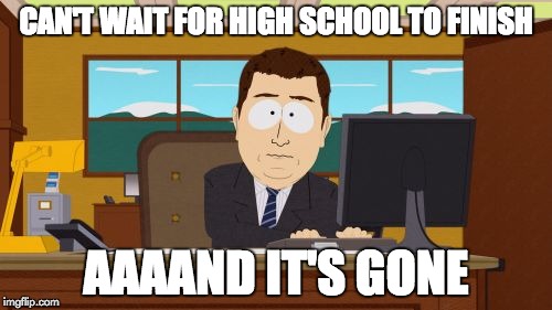 High school | CAN'T WAIT FOR HIGH SCHOOL TO FINISH; AAAAND IT'S GONE | image tagged in memes,aaaaand its gone | made w/ Imgflip meme maker