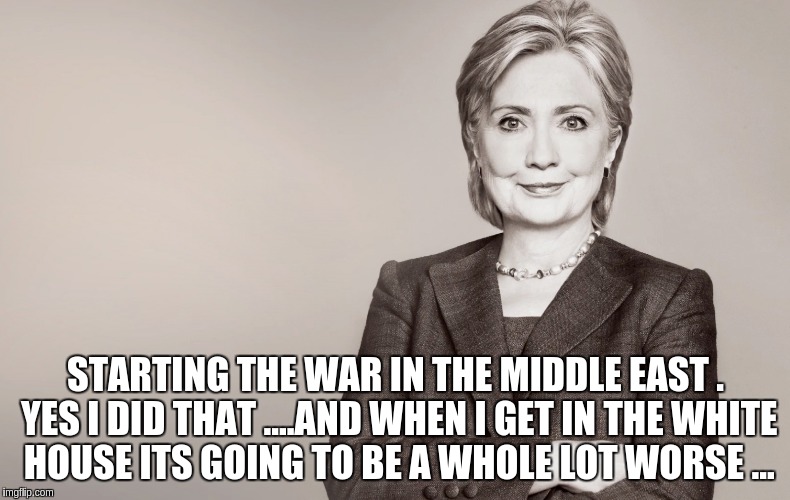Hillary Clinton | STARTING THE WAR IN THE MIDDLE EAST . YES I DID THAT ....AND WHEN I GET IN THE WHITE HOUSE ITS GOING TO BE A WHOLE LOT WORSE ... | image tagged in hillary clinton | made w/ Imgflip meme maker