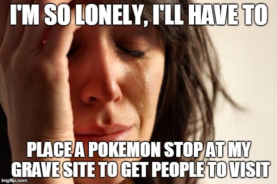 First World Problems | I'M SO LONELY, I'LL HAVE TO; PLACE A POKEMON STOP AT MY GRAVE SITE TO GET PEOPLE TO VISIT | image tagged in memes,first world problems | made w/ Imgflip meme maker