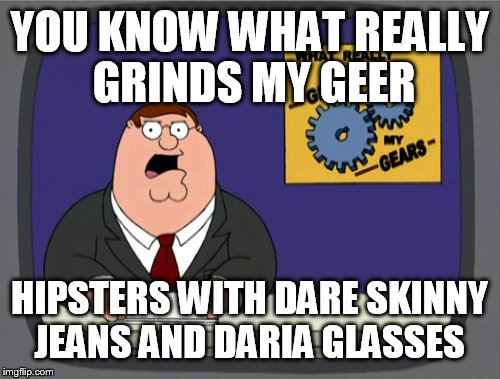 Peter Griffin News | YOU KNOW WHAT REALLY GRINDS MY GEER; HIPSTERS WITH DARE SKINNY JEANS AND DARIA GLASSES | image tagged in memes,peter griffin news | made w/ Imgflip meme maker