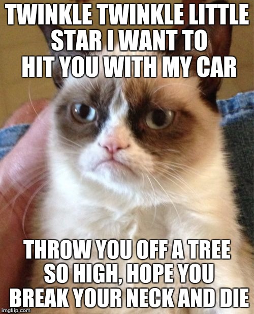 Grumpy Cat Meme | TWINKLE TWINKLE LITTLE STAR I WANT TO HIT YOU WITH MY CAR; THROW YOU OFF A TREE SO HIGH, HOPE YOU BREAK YOUR NECK AND DIE | image tagged in memes,grumpy cat | made w/ Imgflip meme maker