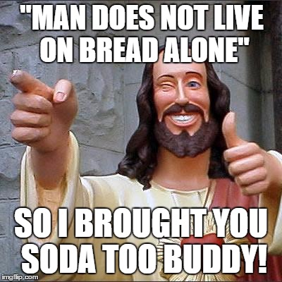 what a thoughtful guy | "MAN DOES NOT LIVE ON BREAD ALONE"; SO I BROUGHT YOU SODA TOO BUDDY! | image tagged in memes,buddy christ | made w/ Imgflip meme maker