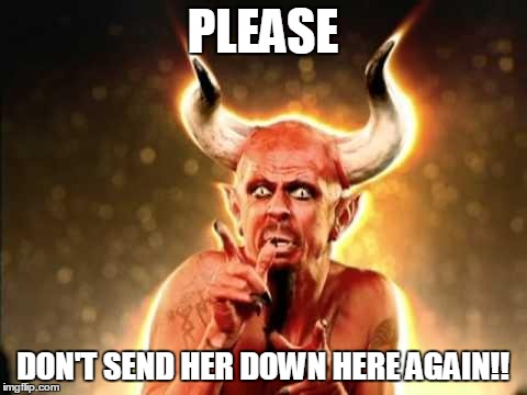 PLEASE DON'T SEND HER DOWN HERE AGAIN!! | image tagged in scared devil | made w/ Imgflip meme maker
