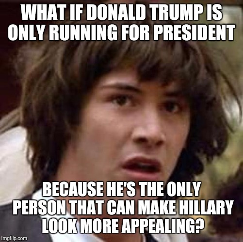 We have no choice 2016  | WHAT IF DONALD TRUMP IS ONLY RUNNING FOR PRESIDENT; BECAUSE HE'S THE ONLY PERSON THAT CAN MAKE HILLARY LOOK MORE APPEALING? | image tagged in memes,conspiracy keanu,election 2016 | made w/ Imgflip meme maker