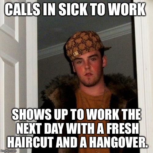 Scumbag Steve | CALLS IN SICK TO WORK; SHOWS UP TO WORK THE NEXT DAY WITH A FRESH HAIRCUT AND A HANGOVER. | image tagged in memes,scumbag steve | made w/ Imgflip meme maker