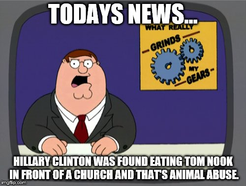 Peter Griffin News | TODAYS NEWS... HILLARY CLINTON WAS FOUND EATING TOM NOOK IN FRONT OF A CHURCH AND THAT'S ANIMAL ABUSE. | image tagged in memes,peter griffin news | made w/ Imgflip meme maker
