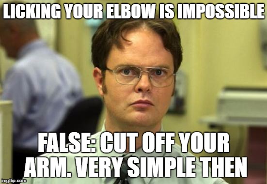 Dwight Schrute Meme | LICKING YOUR ELBOW IS IMPOSSIBLE; FALSE: CUT OFF YOUR ARM. VERY SIMPLE THEN | image tagged in memes,dwight schrute | made w/ Imgflip meme maker