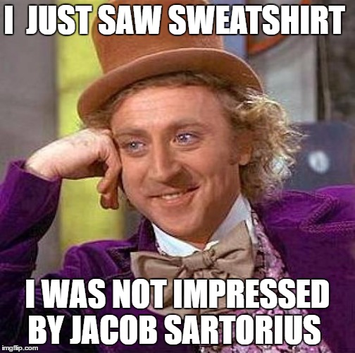 Creepy Condescending Wonka | I  JUST SAW SWEATSHIRT; I WAS NOT IMPRESSED BY JACOB SARTORIUS | image tagged in memes,creepy condescending wonka | made w/ Imgflip meme maker