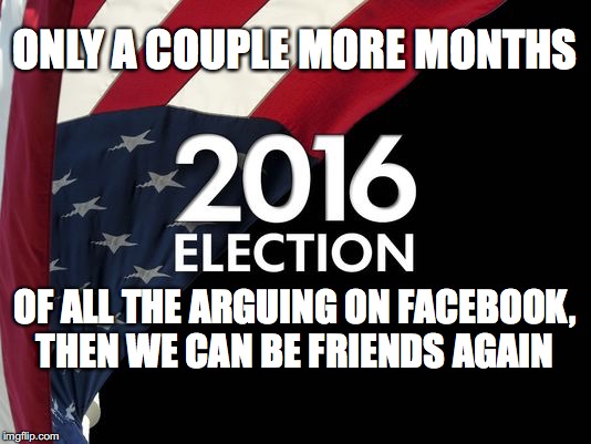 election? who cares? | ONLY A COUPLE MORE MONTHS; OF ALL THE ARGUING ON FACEBOOK, THEN WE CAN BE FRIENDS AGAIN | image tagged in election who cares | made w/ Imgflip meme maker