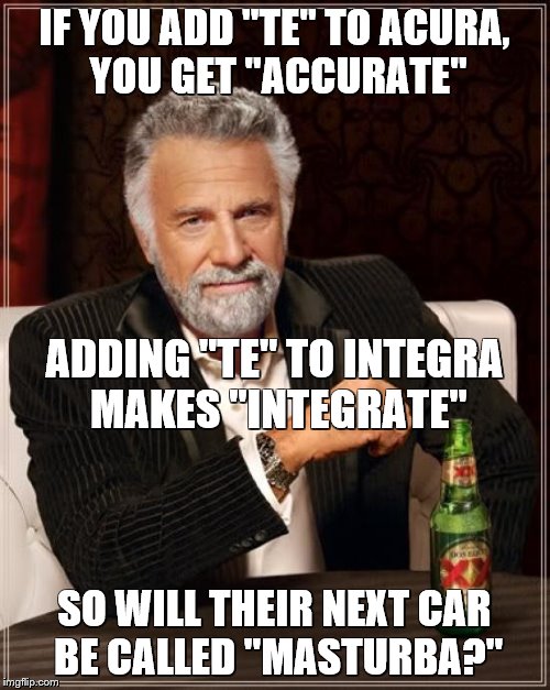 The Most Interesting Man In The World Meme | IF YOU ADD "TE" TO ACURA, YOU GET "ACCURATE" SO WILL THEIR NEXT CAR BE CALLED "MASTURBA?" ADDING "TE" TO INTEGRA MAKES "INTEGRATE" | image tagged in memes,the most interesting man in the world | made w/ Imgflip meme maker