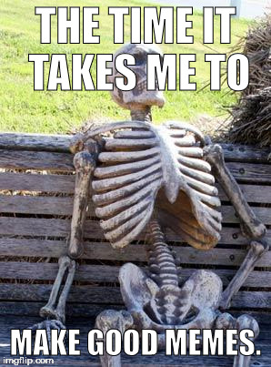 Waiting Skeleton Meme | THE TIME IT TAKES ME TO; MAKE GOOD MEMES. | image tagged in memes,waiting skeleton | made w/ Imgflip meme maker