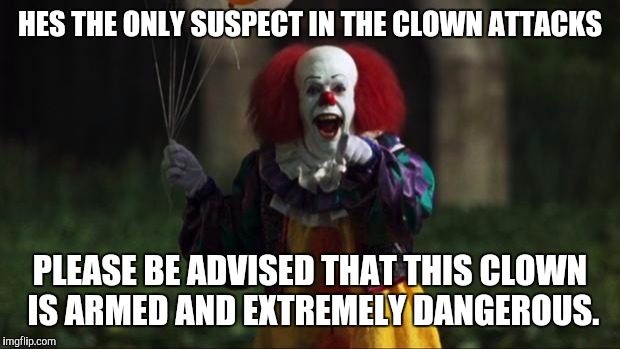 Pennywise | HES THE ONLY SUSPECT IN THE CLOWN ATTACKS; PLEASE BE ADVISED THAT THIS CLOWN IS ARMED AND EXTREMELY DANGEROUS. | image tagged in pennywise | made w/ Imgflip meme maker