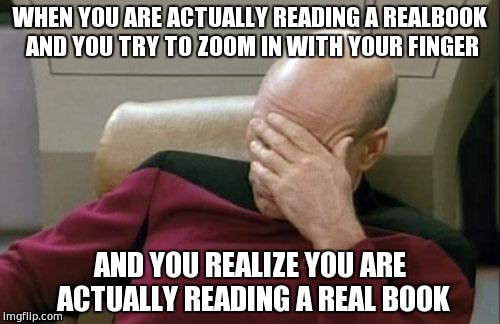 Captain Picard Facepalm | WHEN YOU ARE ACTUALLY READING A REALBOOK AND YOU TRY TO ZOOM IN WITH YOUR FINGER; AND YOU REALIZE YOU ARE ACTUALLY READING A REAL BOOK | image tagged in memes,captain picard facepalm | made w/ Imgflip meme maker