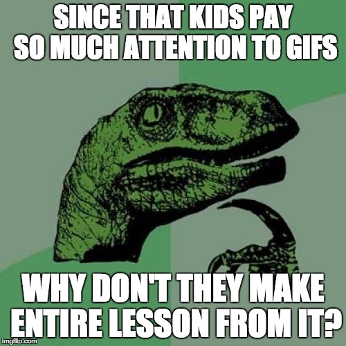 Philosoraptor |  SINCE THAT KIDS PAY SO MUCH ATTENTION TO GIFS; WHY DON'T THEY MAKE ENTIRE LESSON FROM IT? | image tagged in memes,philosoraptor | made w/ Imgflip meme maker
