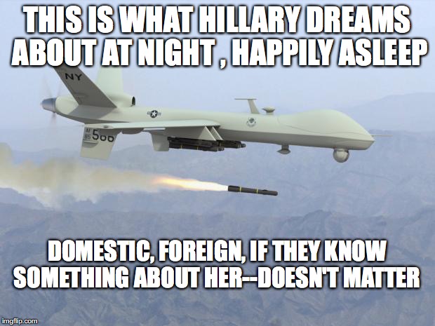 drone | THIS IS WHAT HILLARY DREAMS ABOUT AT NIGHT , HAPPILY ASLEEP; DOMESTIC, FOREIGN, IF THEY KNOW SOMETHING ABOUT HER--DOESN'T MATTER | image tagged in drone | made w/ Imgflip meme maker