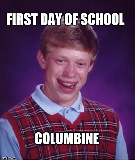 Bad Luck Brian | FIRST DAY OF SCHOOL; COLUMBINE | image tagged in memes,bad luck brian | made w/ Imgflip meme maker