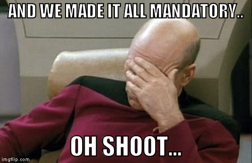 Captain Picard Facepalm Meme | AND WE MADE IT ALL MANDATORY.. OH SHOOT... | image tagged in memes,captain picard facepalm | made w/ Imgflip meme maker