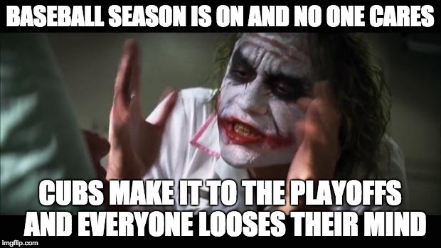 And everybody loses their minds | BASEBALL SEASON IS ON AND NO ONE CARES; CUBS MAKE IT TO THE PLAYOFFS 
AND EVERYONE LOOSES THEIR MIND | image tagged in memes,and everybody loses their minds | made w/ Imgflip meme maker