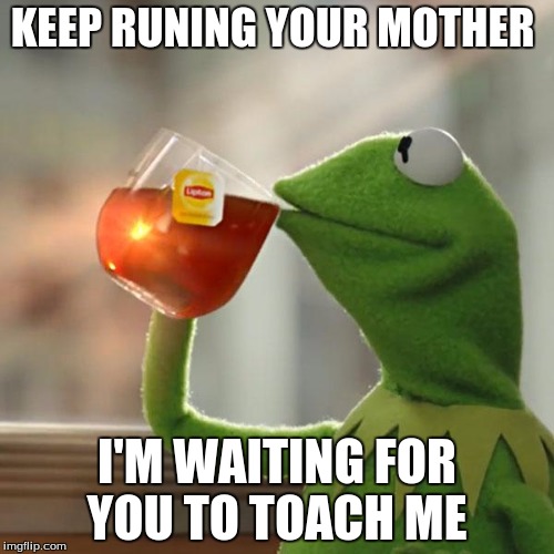 But That's None Of My Business | KEEP RUNING YOUR MOTHER; I'M WAITING FOR YOU TO TOACH ME | image tagged in memes,but thats none of my business,kermit the frog | made w/ Imgflip meme maker