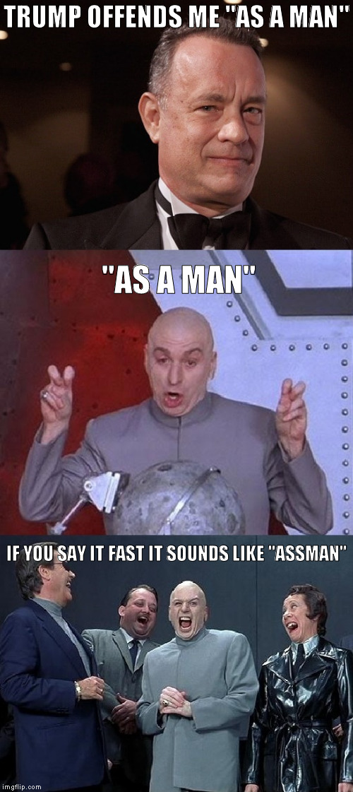 Hanks | TRUMP OFFENDS ME "AS A MAN"; "AS A MAN"; IF YOU SAY IT FAST IT SOUNDS LIKE "ASSMAN" | image tagged in donald trump | made w/ Imgflip meme maker