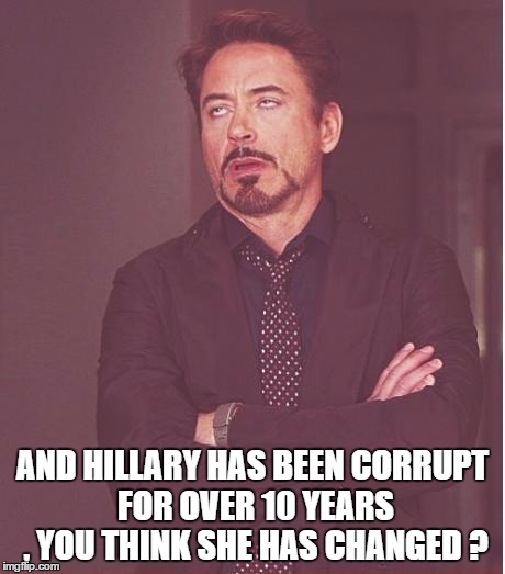 Face You Make Robert Downey Jr Meme | AND HILLARY HAS BEEN CORRUPT FOR OVER 10 YEARS , YOU THINK SHE HAS CHANGED ? | image tagged in memes,face you make robert downey jr | made w/ Imgflip meme maker