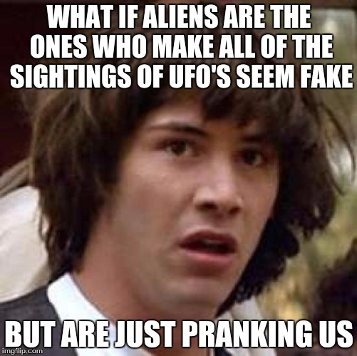 Conspiracy Keanu Meme | WHAT IF ALIENS ARE THE ONES WHO MAKE ALL OF THE SIGHTINGS
OF UFO'S SEEM FAKE; BUT ARE JUST PRANKING US | image tagged in memes,conspiracy keanu | made w/ Imgflip meme maker