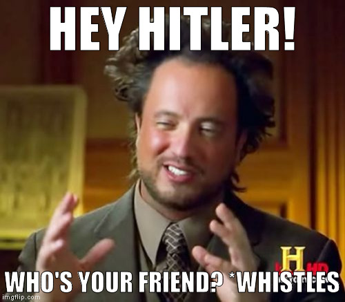 Ancient Aliens Meme | HEY HITLER! WHO'S YOUR FRIEND? *WHISTLES | image tagged in memes,ancient aliens | made w/ Imgflip meme maker