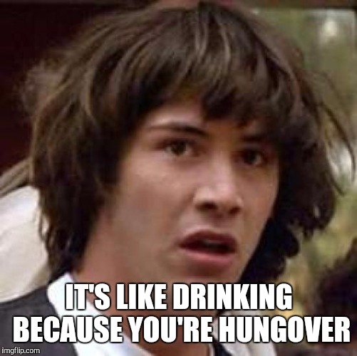 Conspiracy Keanu Meme | IT'S LIKE DRINKING BECAUSE YOU'RE HUNGOVER | image tagged in memes,conspiracy keanu | made w/ Imgflip meme maker