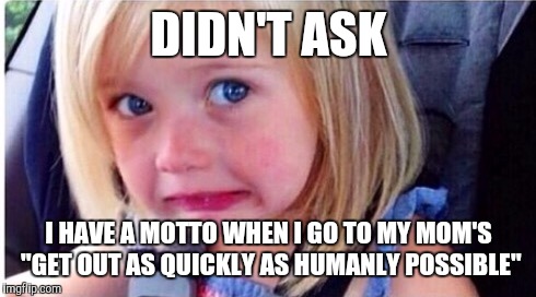 DIDN'T ASK I HAVE A MOTTO WHEN I GO TO MY MOM'S "GET OUT AS QUICKLY AS HUMANLY POSSIBLE" | made w/ Imgflip meme maker