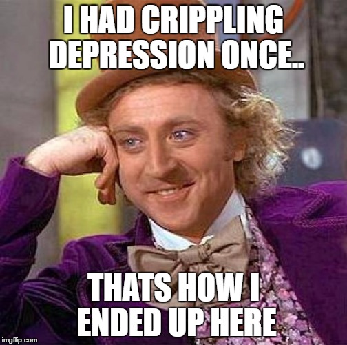 Creepy Condescending Wonka | I HAD CRIPPLING DEPRESSION ONCE.. THATS HOW I ENDED UP HERE | image tagged in memes,creepy condescending wonka | made w/ Imgflip meme maker