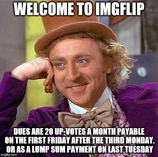 Creepy Condescending Wonka Meme | WELCOME TO IMGFLIP DUES ARE 20 UP-VOTES A MONTH PAYABLE ON THE FIRST FRIDAY AFTER THE THIRD MONDAY. OR AS A LUMP SUM PAYMENT ON LAST TUESDAY | image tagged in memes,creepy condescending wonka | made w/ Imgflip meme maker