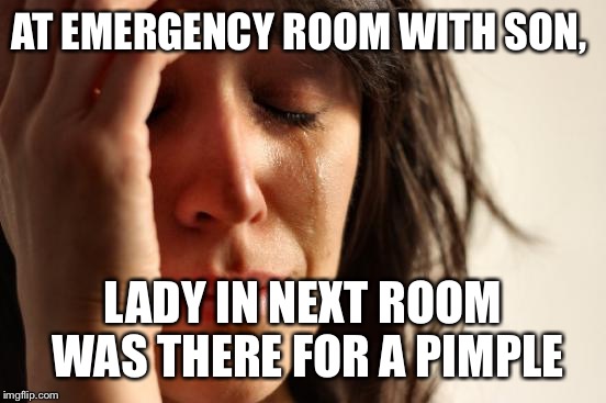 She talked about the evolution of her pimple got 30 minutes. Is it MRSA, is it FUNGAS...What are the chances its leprosy?  | AT EMERGENCY ROOM WITH SON, LADY IN NEXT ROOM WAS THERE FOR A PIMPLE | image tagged in memes,first world problems | made w/ Imgflip meme maker