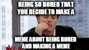 BEING SO BORED THAT YOU DECIDE TO MAKE A; MEME ABOUT BEING BORED AND MAKING A MEME | image tagged in bored person | made w/ Imgflip meme maker