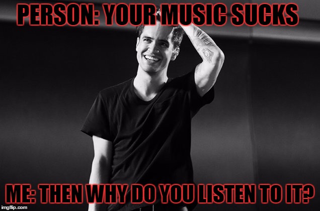 Brendon Urie | PERSON: YOUR MUSIC SUCKS; ME: THEN WHY DO YOU LISTEN TO IT? | image tagged in brendon urie | made w/ Imgflip meme maker