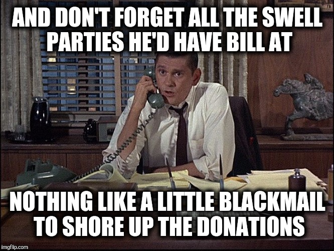 AND DON'T FORGET ALL THE SWELL PARTIES HE'D HAVE BILL AT NOTHING LIKE A LITTLE BLACKMAIL TO SHORE UP THE DONATIONS | made w/ Imgflip meme maker