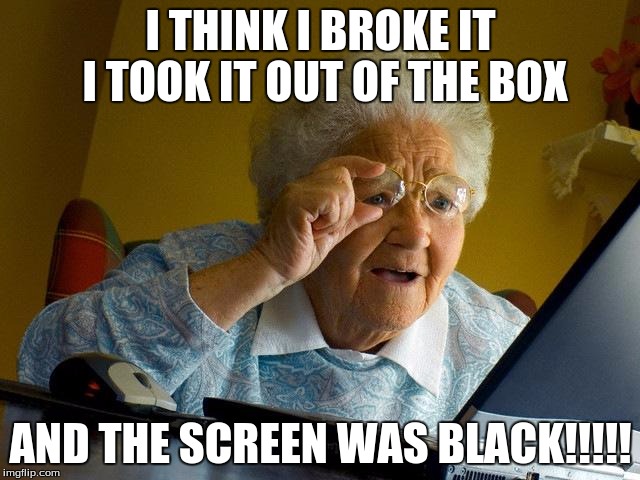 Grandma Finds The Internet | I THINK I BROKE IT I TOOK IT OUT OF THE BOX; AND THE SCREEN WAS BLACK!!!!! | image tagged in memes,grandma finds the internet | made w/ Imgflip meme maker
