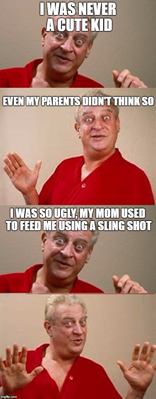 Bad Pun Rodney | I WAS NEVER A CUTE KID; EVEN MY PARENTS DIDN'T THINK SO; I WAS SO UGLY, MY MOM USED TO FEED ME USING A SLING SHOT | image tagged in bad pun rodney dangerfield,memes,funny memes | made w/ Imgflip meme maker