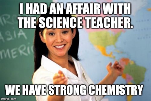 apologie mean nothing if you keep doing what you're sorry for.  | I HAD AN AFFAIR WITH THE SCIENCE TEACHER. WE HAVE STRONG CHEMISTRY | image tagged in memes,unhelpful high school teacher,my husband is not a teacher | made w/ Imgflip meme maker