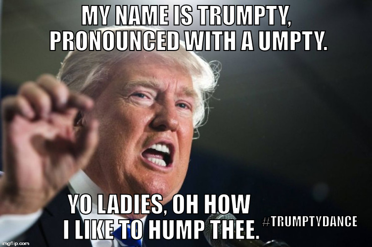 TrumptyDance 2 | MY NAME IS TRUMPTY, PRONOUNCED WITH A UMPTY. YO LADIES, OH HOW I LIKE TO HUMP THEE. #TRUMPTYDANCE | image tagged in donald trump | made w/ Imgflip meme maker