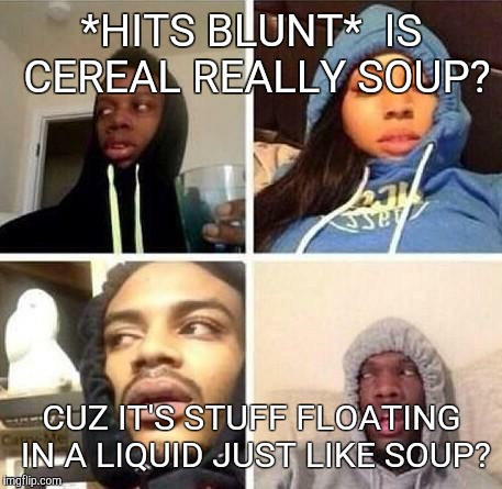 *Hits blunt | *HITS BLUNT* 
IS CEREAL REALLY SOUP? CUZ IT'S STUFF FLOATING IN A LIQUID JUST LIKE SOUP? | image tagged in hits blunt | made w/ Imgflip meme maker