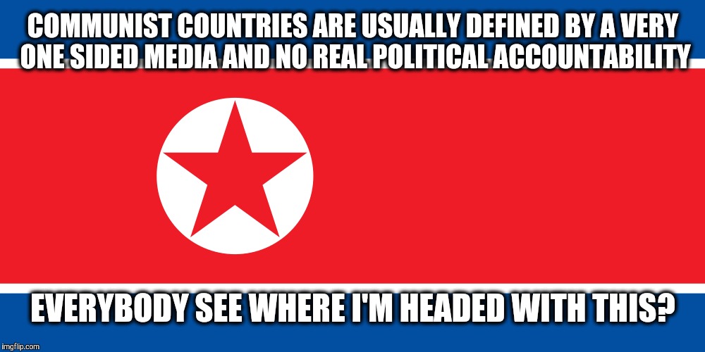 communism | COMMUNIST COUNTRIES ARE USUALLY DEFINED BY A VERY ONE SIDED MEDIA AND NO REAL POLITICAL ACCOUNTABILITY; EVERYBODY SEE WHERE I'M HEADED WITH THIS? | image tagged in politics | made w/ Imgflip meme maker