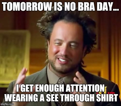 Ancient Aliens | TOMORROW IS NO BRA DAY... I GET ENOUGH ATTENTION WEARING A SEE THROUGH SHIRT | image tagged in memes,ancient aliens | made w/ Imgflip meme maker
