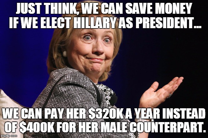 The ultimate glass ceiling | JUST THINK, WE CAN SAVE MONEY IF WE ELECT HILLARY AS PRESIDENT... WE CAN PAY HER $320K A YEAR INSTEAD OF $400K FOR HER MALE COUNTERPART. | image tagged in hillary clinton 2016 | made w/ Imgflip meme maker