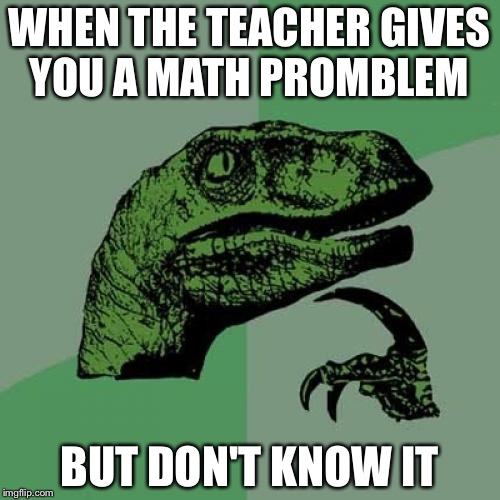 Philosoraptor Meme | WHEN THE TEACHER GIVES YOU A MATH PROMBLEM; BUT DON'T KNOW IT | image tagged in memes,philosoraptor | made w/ Imgflip meme maker